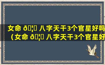 女命 🦅 八字天干3个官星好吗（女命 🦁 八字天干3个官星好吗婚姻如何）